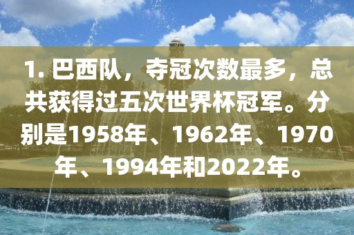 1. 巴西队，夺冠次数最多，总共获得过五次世界杯冠军。分别是1958年、1962年、1970年、1994年和2022年。