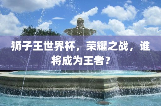 狮子王世界杯，荣耀之战，谁将成为王者？漯河市盈旭机械设备有限公司