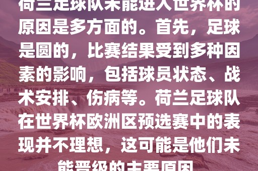 荷兰足球队未能进入世界杯的原因是多方面的。首先，足球是圆的，比赛结果受到多种因素的影响，包括球员状态、战术安排、伤病等。荷兰足球队在世界杯欧洲区预选赛中的表现并不理想，这可能是他们未能晋级的主要原因。