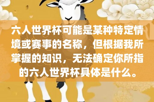 六人世界杯可能是某种特定情境或赛事的名称，但根据我所掌握的知识，无法确定你所指的六人世界杯具体是什么。