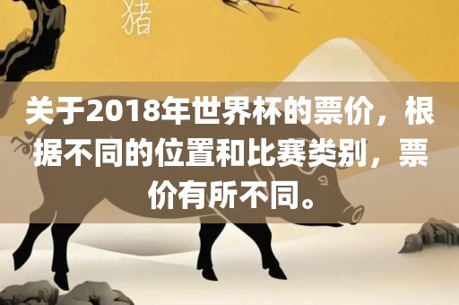 关于2018年世界杯的票价，根据不同的位置和比赛类别，票价有所不同。