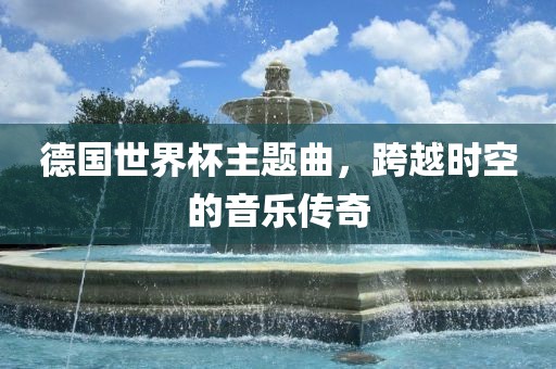 德国世界杯主题曲，跨越时空的音乐传奇