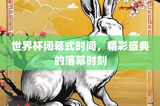 世界杯闭幕式时间，精彩盛典的落幕时刻
