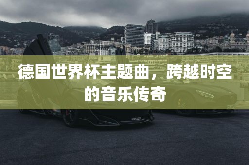 德国世界杯主题曲，跨越时空的音乐传奇漯河市盈旭机械设备有限公司