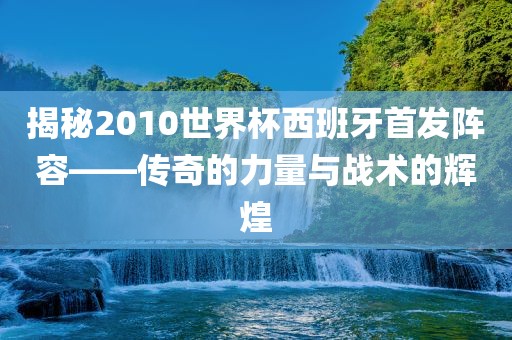 揭秘2010世界杯西班牙首发阵容——传奇的力量与战术的辉煌漯河市盈旭机械设备有限公司