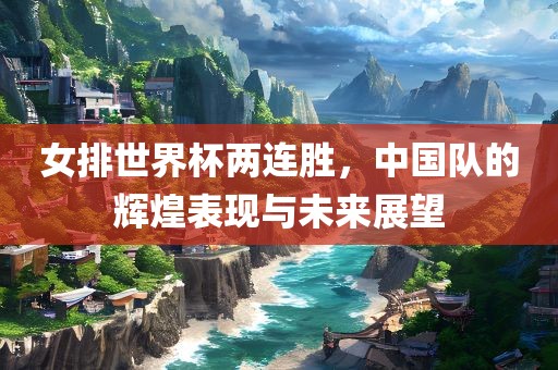 女排世界杯两连胜，中国队的辉煌表现与未来展望