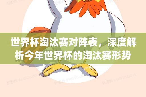 世界杯淘汰赛对阵表，深度解析今年世界杯的淘汰赛形势