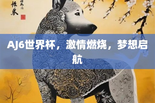 AJ6世界杯，激情燃烧，梦想启航