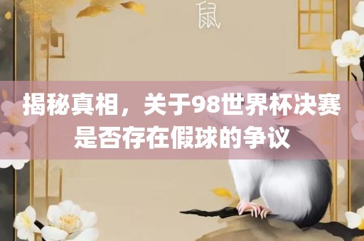 揭秘真相，关于98世界杯决赛是否存在假球的争议