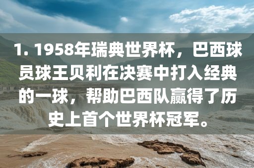 1. 1958年瑞典世界杯，巴西球员球王贝利在决赛中打入经典的一球，帮助巴西队赢得了历史上首个世界杯冠军。漯河市盈旭机械设备有限公司