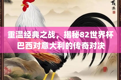 重温经典之战，揭秘82世界杯巴西对意大利的传奇对决