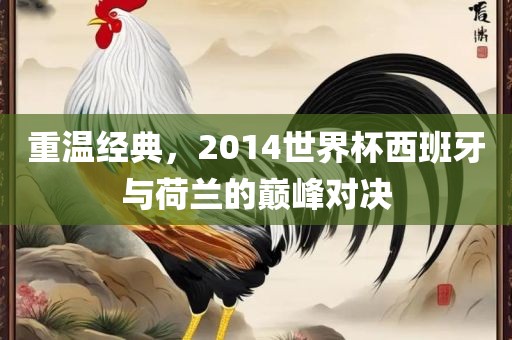 重温经典，2014世界杯西班牙与荷兰的巅峰对决
