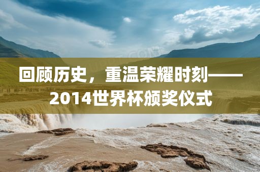 回顾历史，重温荣耀时刻——2014世界杯颁奖仪式