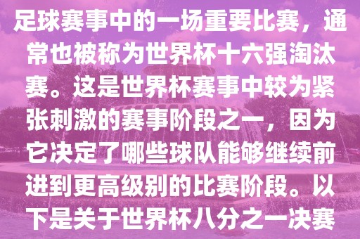 世界杯八分之一决赛是世界杯足球赛事中的一场重要比赛，通常也被称为世界杯十六强淘汰赛。这是世界杯赛事中较为紧张刺激的赛事阶段之一，因为它决定了哪些球队能够继续前进到更高级别的比赛阶段。以下是关于世界杯八分之一决赛的详细介绍