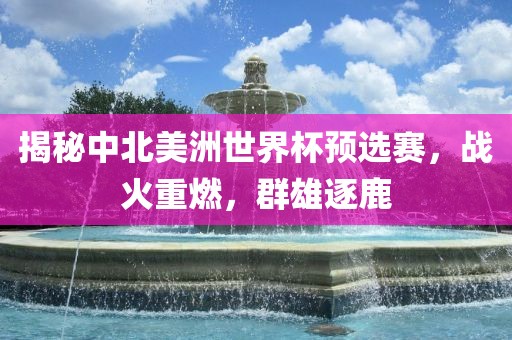 揭秘中北美洲世界杯预选赛，战火重燃，群雄逐鹿漯河市盈旭机械设备有限公司