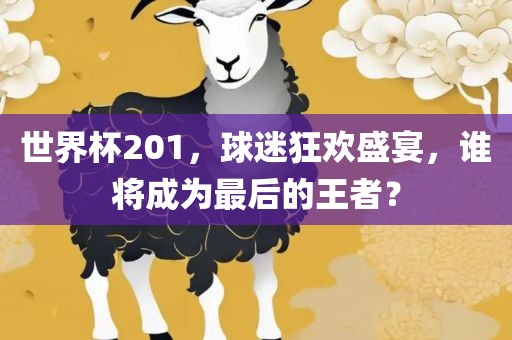 世界杯201，球迷狂欢盛宴，谁将成为最后的王者？
