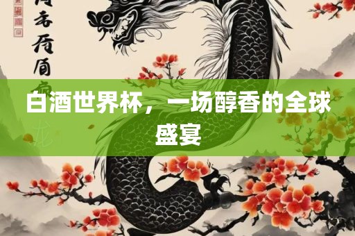 白酒世界杯，一场醇香的全球盛宴