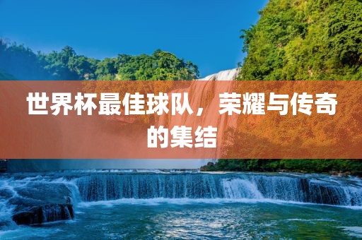 世界杯最佳球队，荣耀与传奇的集结