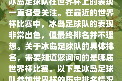 冰岛足球队在世界杯上的表现一直备受关注。漯河市盈旭机械设备有限公司在最近的世界杯比赛中，冰岛足球队的表现非常出色，但最终排名并不理想。关于冰岛足球队的具体排名，需要知道您询问的是哪届世界杯比赛。以下是冰岛足球队参加世界杯的历史排名情况
