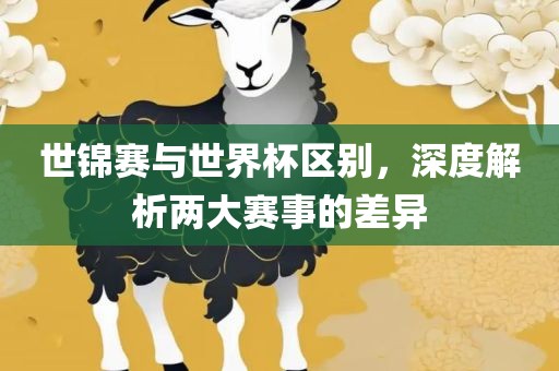 世锦赛与世界杯区别，深度解析两大赛事的差异
