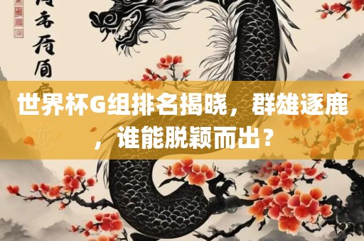 世界杯G组排名揭晓，群雄逐鹿，谁能脱颖而出？漯河市盈旭机械设备有限公司
