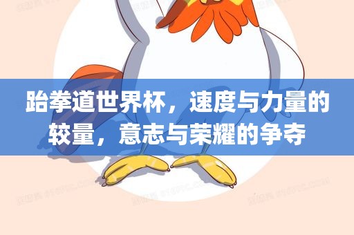 跆拳道世界杯，速度与力量的较量，意志与荣耀的争夺