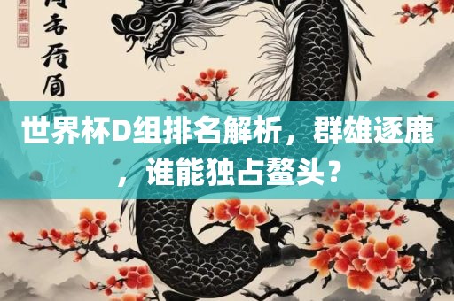 世界杯D组排名解析，群雄逐鹿，谁能独占鳌头？