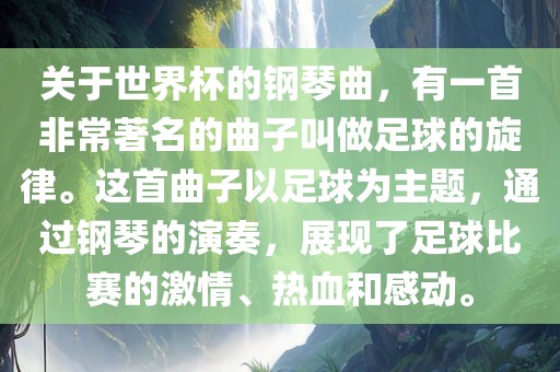 关于世界杯的钢琴曲，有一首非常著名的曲子叫做足球的旋律。这首曲子以足球为主题，通过钢琴的演奏，展现了足球比赛的激情、热血和感动。