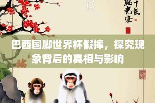 巴西国脚世界杯假摔，探究现象背后的真相与影响