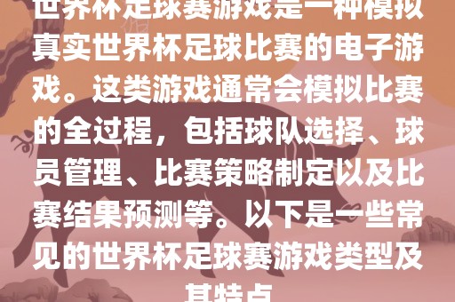 世界杯足球赛游戏是一种模拟真实世界杯足球比赛的电子游戏。这类游戏通常会模拟比赛的全过程，包括球队选择、球员管理、比赛策略制定以及比赛结果预测等。以下是一些常见的世界杯足球赛游戏类型及其特点