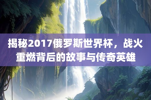 揭秘2017俄罗斯世界杯，战火重燃背后的故事与传奇英雄漯河市盈旭机械设备有限公司