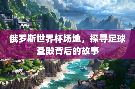 俄罗斯世界杯场地，探寻足球圣殿漯河市盈旭机械设备有限公司背后的故事