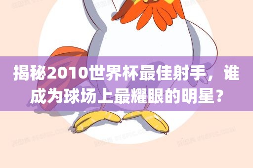 揭秘2010世界杯最佳射手，谁成为球场上最耀眼的明星？