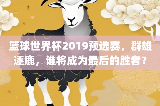 篮球世界杯2019预选赛，群雄逐鹿，谁将成为最后的胜者？
