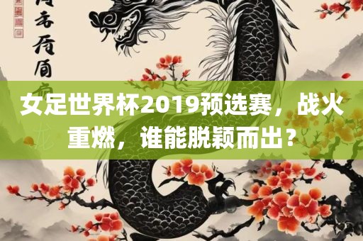 女足世界杯2019预选赛，战火重燃，谁能脱颖而出？