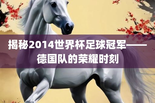 揭秘2014世界杯足球冠军——德国队的荣耀时刻