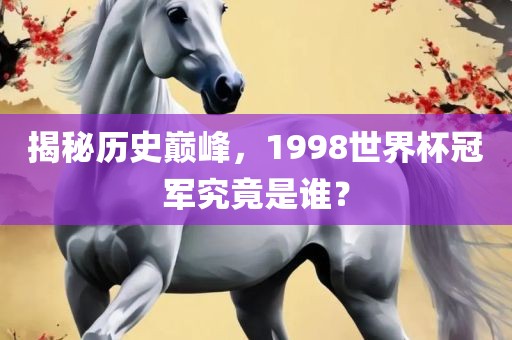揭秘历史巅峰，1998世界杯冠军究竟是谁？