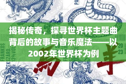 揭秘传奇，探寻世界杯主题曲背后的故事与音乐魔法——以2002年世界杯为例