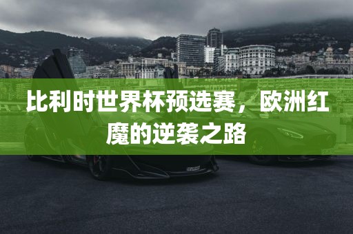 比利时世界杯预选赛，欧洲红魔的逆袭之路