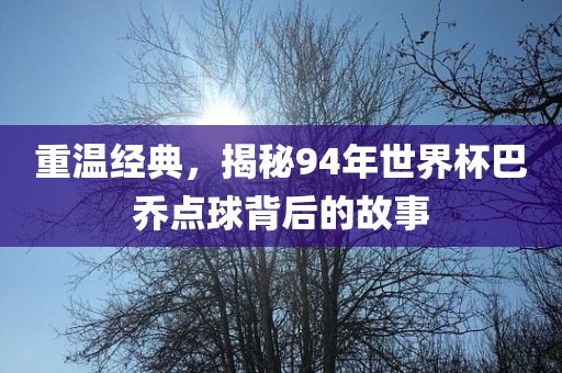 重温经典，揭秘94年世界杯巴乔点球背后的故事