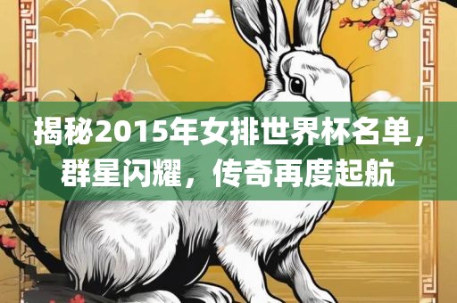 揭秘2015年女排世界杯名单，群星闪耀，传奇再度起航
