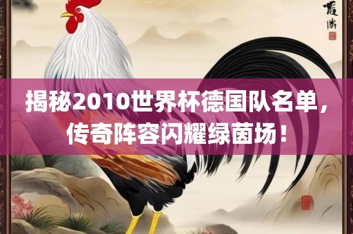揭秘2010世界杯德国队名单，传奇阵容闪耀绿茵场！