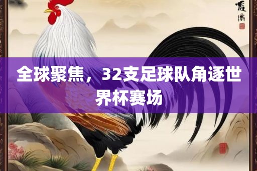 全球聚焦，32支足球队角逐世界杯赛场