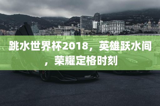 跳水世界杯2018，英雄跃水间，荣耀定格时刻