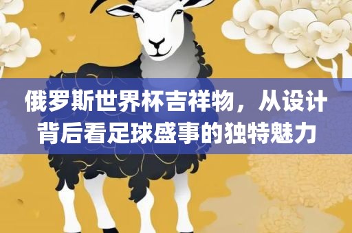 俄罗斯世界杯吉祥物，从设计背后看足球盛事的独特魅力漯河市盈旭机械设备有限公司
