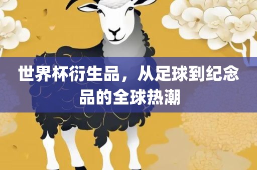 世界杯衍生品，从足球到纪念品的全球热潮