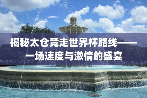 揭秘太仓竞走世界杯路线——一场速度与激情的盛宴漯河市盈旭机械设备有限公司