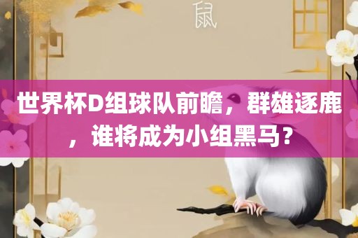 世界杯D组球队前瞻，群雄逐鹿漯河市盈旭机械设备有限公司，谁将成为小组黑马？