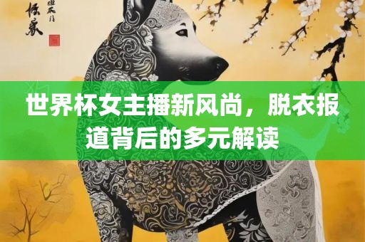 世界杯女主播新风尚，脱衣报道背后的多元解读