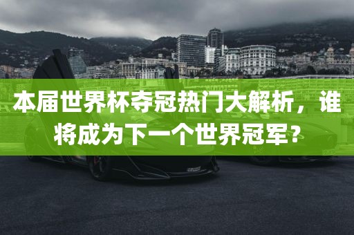本届世界杯夺冠热门大解析，谁将成为下一个世界冠军？